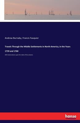 Travels Through the Middle Settlements in North-America, in the Years 1759 and 1760: With observations upon the state of the colonies by Burnaby, Andrew