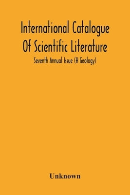 International Catalogue Of Scientific Literature; Seventh Annual Issue (H Geology) by Unknown