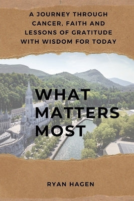 What Matters Most: A Journey Through Cancer, Faith, and Lessons of Gratitude with Wisdom for Today by Hagen, Ryan