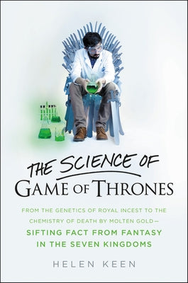 The Science of Game of Thrones: From the Genetics of Royal Incest to the Chemistry of Death by Molten Gold - Sifting Fact from Fantasy in the Seven Ki by Keen, Helen