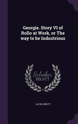 Georgie. Story VI of Rollo at Work, or The way to be Industrious by Abbott, Jacob