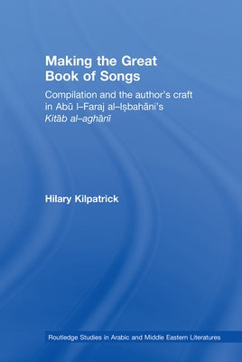 Making the Great Book of Songs: Compilation and the Author's Craft in Ab? I-Faraj Al-Isbah?n?'s Kit?b Al-Agh?n? by Kilpatrick, Hilary