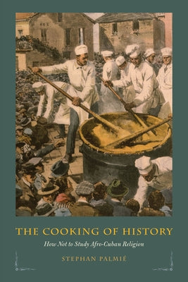 The Cooking of History: How Not to Study Afro-Cuban Religion by Palmié, Stephan