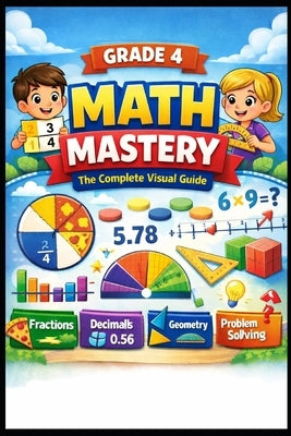 GRADE 4 MATH MASTERY The Complete Visual Guide: 700+ Practice Problems with Step-by-Step Solutions, Full Answer Keys Fractions, Decimals, Geometry, Mu by Hossain, Mir