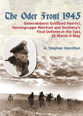 The Oder Front 1945: Volume 1 - Generaloberst Gotthard Heinrici, Heeresgruppe Weichsel and Germany's Final Defense in the East, 20 March-4 by Hamilton, A. Stephan