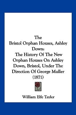 The Bristol Orphan Houses, Ashley Down: The History Of The New Orphan Houses On Ashley Down, Bristol, Under The Direction Of George Muller (1871) by Tayler, William Elfe