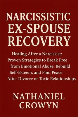 Narcissistic Ex-Spouse Recovery: Healing After a Narcissist: Proven Strategies to Break Free from Emotional Abuse, Rebuild Self-Esteem, and Find Peace by Crowyn, Nathaniel