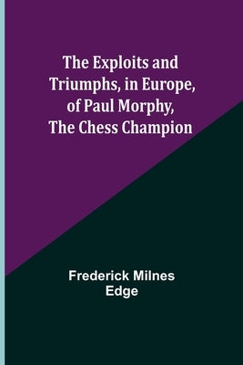 The Exploits and Triumphs, in Europe, of Paul Morphy, the Chess Champion by Milnes Edge, Frederick