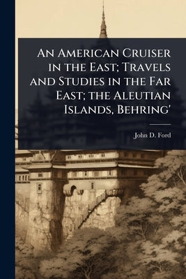 An American Cruiser in the East; Travels and Studies in the Far East; the Aleutian Islands, Behring' by Ford, John D.