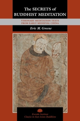 The Secrets of Buddhist Meditation: Visionary Meditation Texts from Early Medieval China by Greene, Eric M.