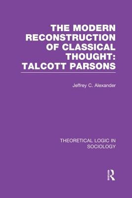 Modern Reconstruction of Classical Thought: Talcott Parsons by Alexander, Jeffrey