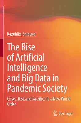The Rise of Artificial Intelligence and Big Data in Pandemic Society: Crises, Risk and Sacrifice in a New World Order by Shibuya, Kazuhiko