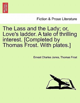 The Lass and the Lady; or, Love's ladder. A tale of thrilling interest. [Completed by Thomas Frost. With plates.] by Jones, Ernest Charles