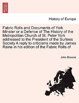 Fabric Rolls and Documents of York Minster or a Defence of the History of the Metropolitan Church of St. Peter York Addressed to the President of the by Browne, John