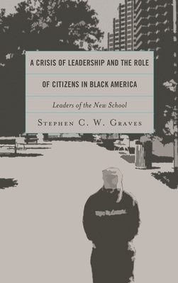 Crisis of Leadership and the Role of Citizens in Black America: Leaders of the New School by Graves, Stephen C. W.