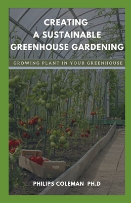 Creating a Sustainable Greenhouse Gardening: Growing Plant In Your Greenhouse by Coleman Ph. D., Philips