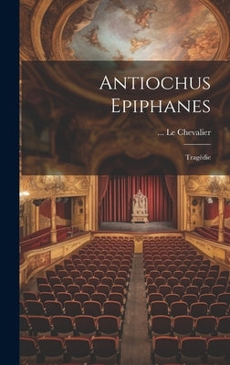 Antiochus Epiphanes: Tragédie by Chevalier, Le