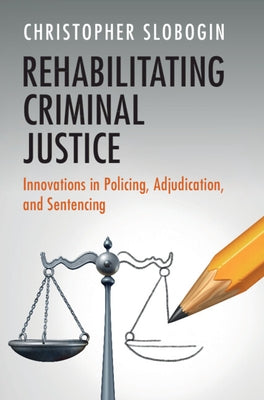Rehabilitating Criminal Justice: Innovations in Policing, Adjudication, and Sentencing by Slobogin, Christopher