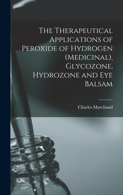 The Therapeutical Applications of Peroxide of Hydrogen (medicinal), Glycozone, Hydrozone and Eye Balsam by Marchand, Charles Fl 1890-1904