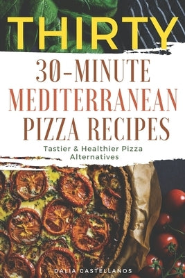 Thirty 30-Minute Mediterranean Pizza Recipes: Tastier & Healthier Pizza Alternatives by Castellanos, Dalia