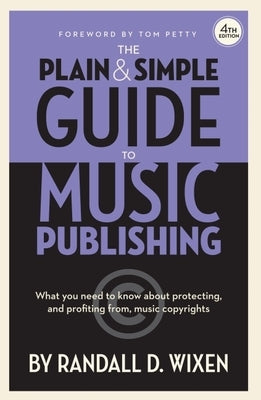 The Plain & Simple Guide to Music Publishing - 4th Edition, by Randall D. Wixen with a Foreword by Tom Petty by Wixen, Randall D.