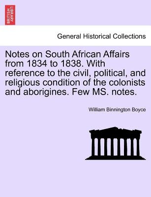 Notes on South African Affairs from 1834 to 1838. with Reference to the Civil, Political, and Religious Condition of the Colonists and Aborigines. Few by Boyce, William Binnington