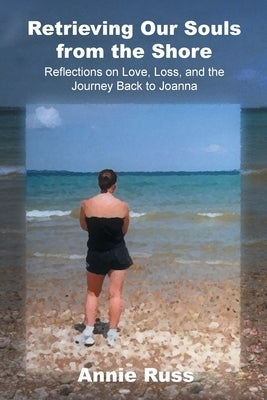 Retrieving Our Souls from the Shore: Reflections on Love, Loss, and the Journey Back to Joanna by Russ, Annie