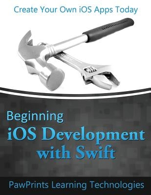 Beginning iOS Development with Swift: Create Your Own iOS Apps Today by Technologies, Pawprints Learning