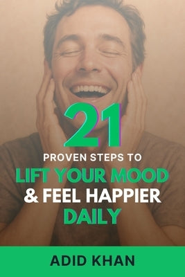 21 Proven Steps to Lift Your Mood and Feel Happier Daily by Khan, Adid