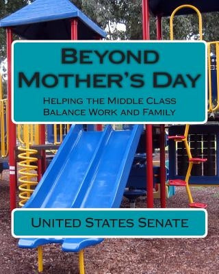 Beyond Mother's Day: Helping the Middle Class Balance Work and Family by Senate, United States