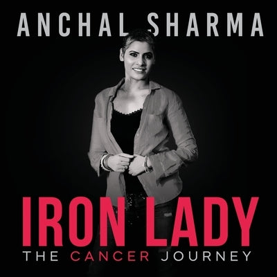 Iron Lady: The Cancer Journey by Anchal Sharma