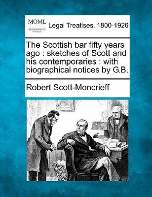 The Scottish Bar Fifty Years Ago: Sketches of Scott and His Contemporaries: With Biographical Notices by G.B. by Scott-Moncrieff, Robert