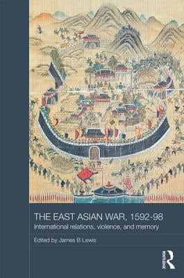 The East Asian War, 1592-1598: International Relations, Violence and Memory by Lewis, James B.