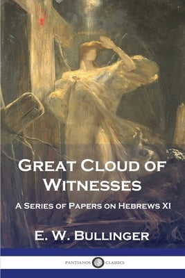 Great Cloud of Witnesses: A Series of Papers on Hebrews XI by Bullinger, E. W.