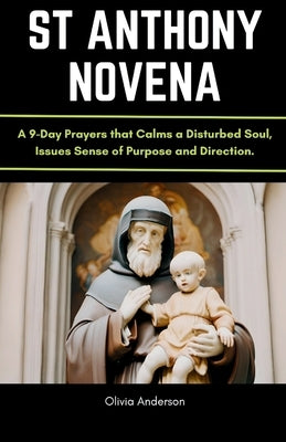 St Anthony Novena: A 9-Day Prayers that Calms a Disturbed Soul, Issues Sense of Purpose and Direction. by Anderson, Olivia