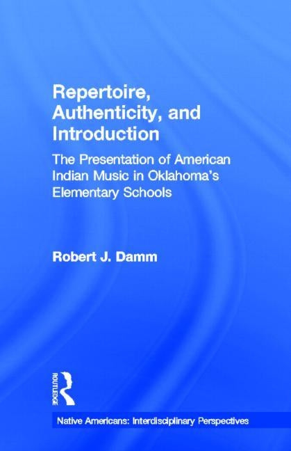Repertoire, Authenticity and Introduction: The Presentation of American Indian Music in Oklahoma's Elementary Schools by Damm, Robert J.