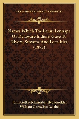 Names Which The Lenni Lennape Or Delaware Indians Gave To Rivers, Streams And Localities (1872) by Heckewelder, John Gottlieb Ernestus