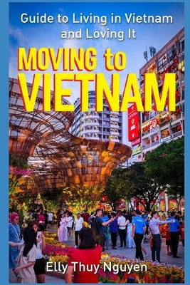 Moving to Vietnam: Guide to Living in Vietnam and Loving It by Nguyen, Elly Thuy