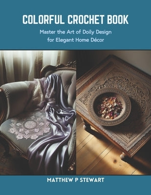 Colorful Crochet Book: Master the Art of Doily Design for Elegant Home Decor by Stewart, Matthew P.
