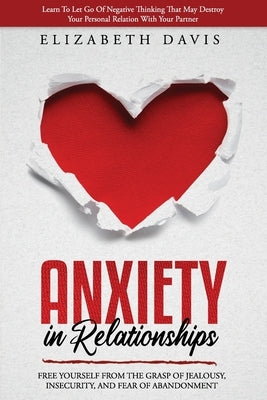 Anxiety In Relationships: Free Yourself From The Grasp Of Jealousy, Insecurity, And Fear Of Abandonment While Letting Go Of Negative Thinking Th by Davis, Elizabeth