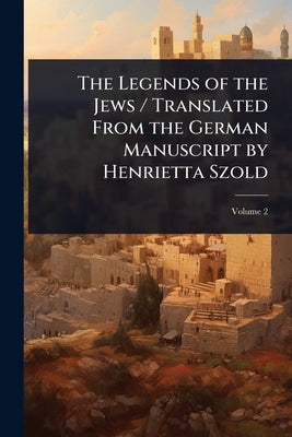 The Legends of the Jews / Translated From the German Manuscript by Henrietta Szold by 