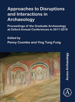 Approaches to Disruptions and Interactions in Archaeology: Proceedings of the Graduate Archaeology at Oxford Annual Conferences in 2017-2019 by Coombe, Penny