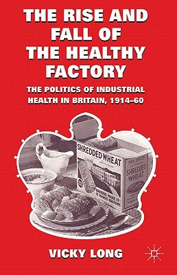 The Rise and Fall of the Healthy Factory: The Politics of Industrial Health in Britain, 1914-60 by Long, V.