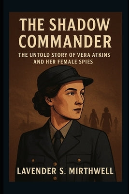 The Shadow Commander: The Untold Story of Vera Atkins and Her Female Spies by Mirthwell, Lavender S.