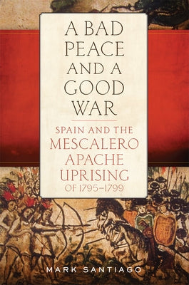 A Bad Peace and a Good War: Spain and the Mescalero Apache Uprising of 1795-1799 by Santiago, Mark