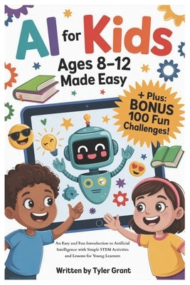 AI for Kids Ages 8-12 Made Easy: An Easy and Fun Introduction to Artificial Intelligence with Simple STEM Activities and Lessons for Young Learners by Grant, Tyler