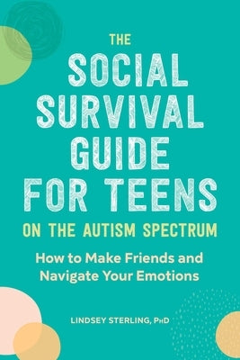 The Social Survival Guide for Teens on the Autism Spectrum: How to Make Friends and Navigate Your Emotions by Sterling, Lindsey