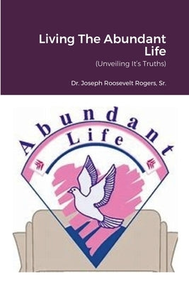 Living The Abundant Life: (Unveiling It's Truths) by Rogers, Joseph Roosevelt, Sr.