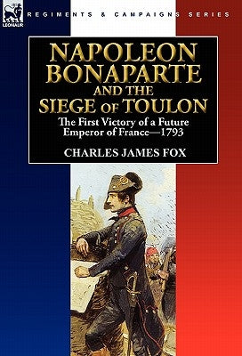 Napoleon Bonaparte and the Siege of Toulon: the First Victory of a Future Emperor of France, 1793 by Fox, Charles James
