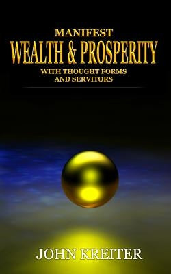 Manifest Wealth and Prosperity with Thought Forms and Servitors by Kreiter, John